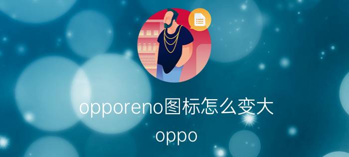 opporeno图标怎么变大 oppo reno 5新系统运行内存变大？